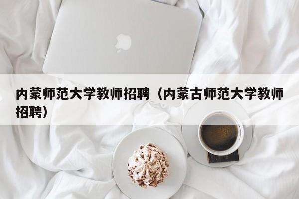 内蒙师范大学教师招聘（内蒙古师范大学教师招聘）-第1张图片-大学教师招聘