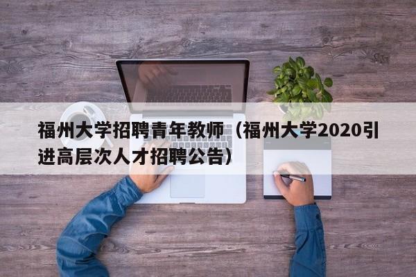 福州大学招聘青年教师（福州大学2020引进高层次人才招聘公告）-第1张图片-大学教师招聘