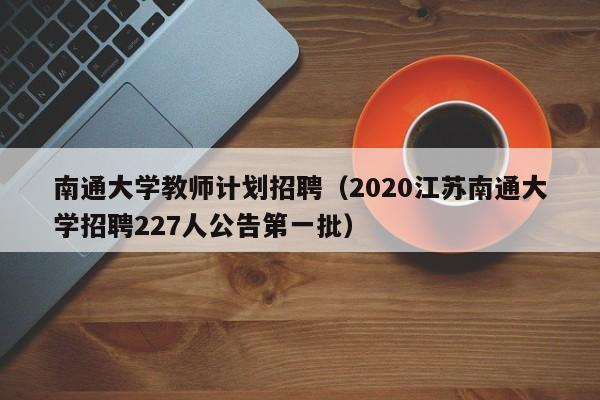 南通大学教师计划招聘（2020江苏南通大学招聘227人公告第一批）-第1张图片-大学教师招聘