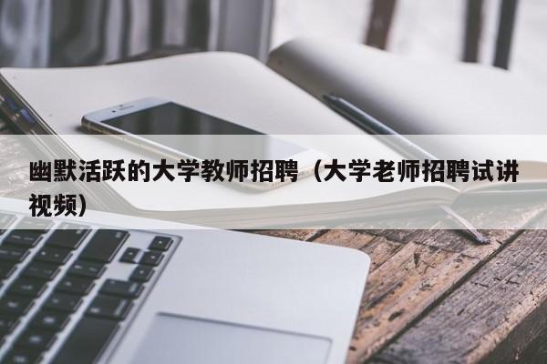幽默活跃的大学教师招聘（大学老师招聘试讲视频）-第1张图片-大学教师招聘