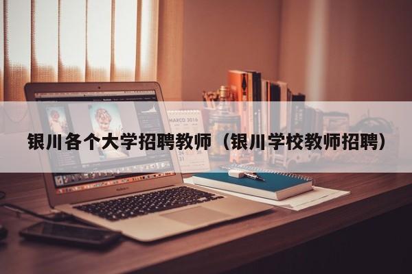 银川各个大学招聘教师（银川学校教师招聘）-第1张图片-大学教师招聘