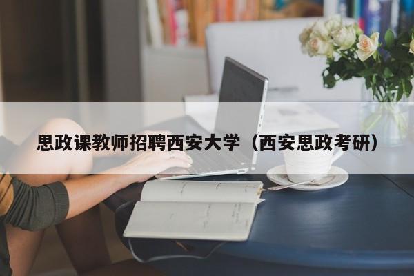 思政课教师招聘西安大学（西安思政考研）-第1张图片-大学教师招聘