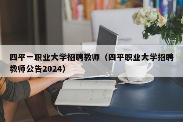 四平一职业大学招聘教师（四平职业大学招聘教师公告2024）-第1张图片-大学教师招聘