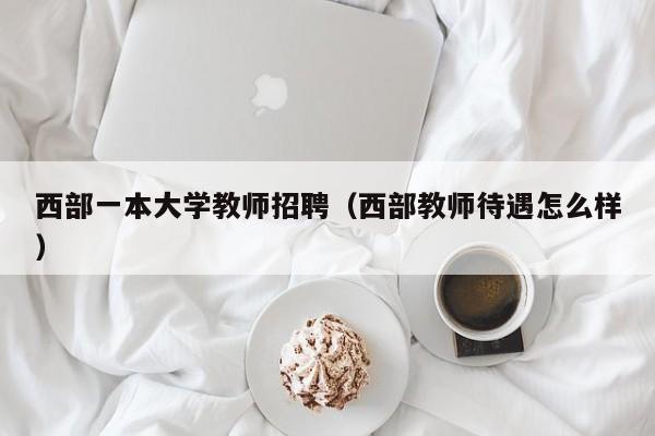 西部一本大学教师招聘（西部教师待遇怎么样）-第1张图片-大学教师招聘