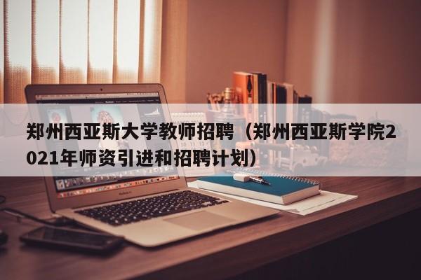 郑州西亚斯大学教师招聘（郑州西亚斯学院2021年师资引进和招聘计划）-第1张图片-大学教师招聘