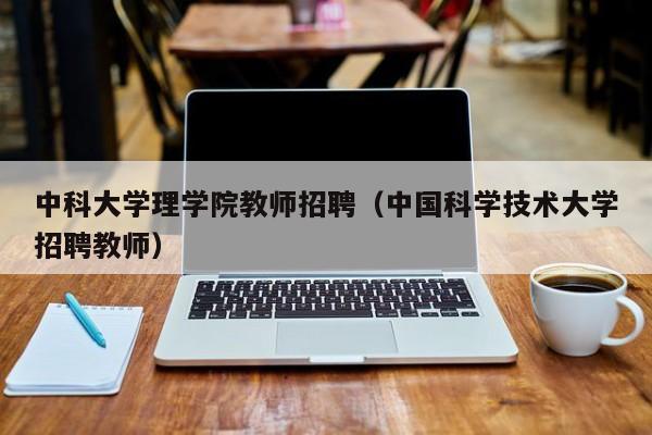 中科大学理学院教师招聘（中国科学技术大学招聘教师）-第1张图片-大学教师招聘