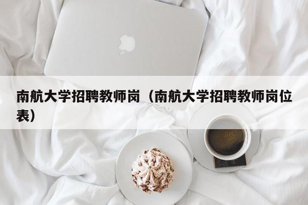 南航大学招聘教师岗（南航大学招聘教师岗位表）-第1张图片-大学教师招聘