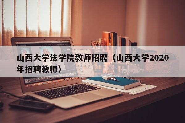 山西大学法学院教师招聘（山西大学2020年招聘教师）-第1张图片-大学教师招聘