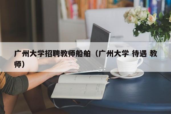 广州大学招聘教师船舶（广州大学 待遇 教师）-第1张图片-大学教师招聘