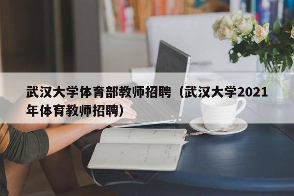 武汉大学体育部教师招聘（武汉大学2021年体育教师招聘）-第1张图片-大学教师招聘