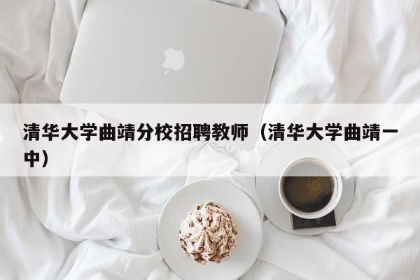 清华大学曲靖分校招聘教师（清华大学曲靖一中）-第1张图片-大学教师招聘
