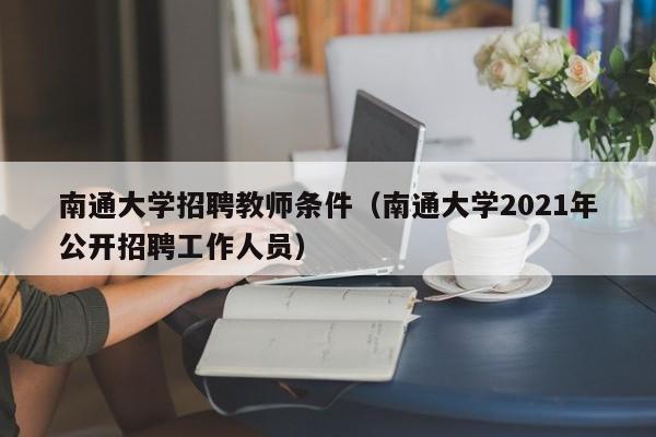 南通大学招聘教师条件（南通大学2021年公开招聘工作人员）-第1张图片-大学教师招聘