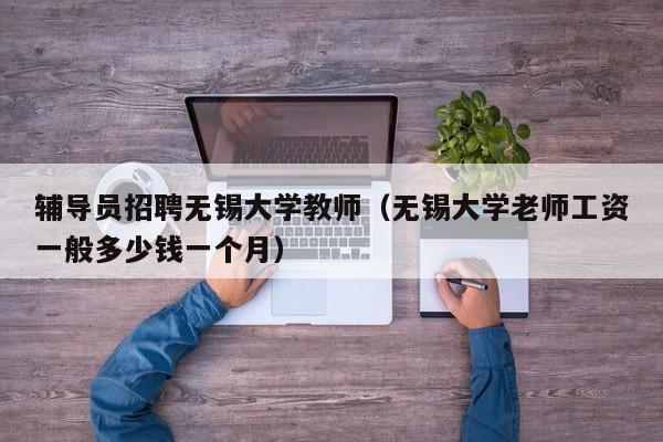 辅导员招聘无锡大学教师（无锡大学老师工资一般多少钱一个月）-第1张图片-大学教师招聘