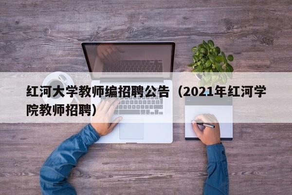 红河大学教师编招聘公告（2021年红河学院教师招聘）-第1张图片-大学教师招聘