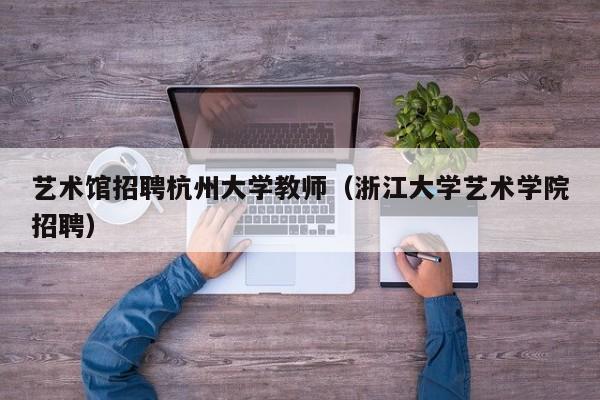艺术馆招聘杭州大学教师（浙江大学艺术学院招聘）-第1张图片-大学教师招聘