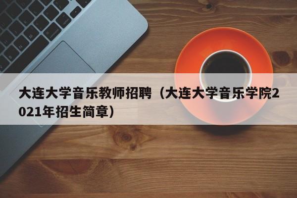 大连大学音乐教师招聘（大连大学音乐学院2021年招生简章）-第1张图片-大学教师招聘