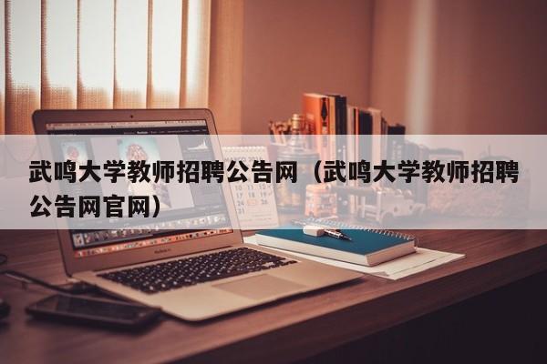 武鸣大学教师招聘公告网（武鸣大学教师招聘公告网官网）-第1张图片-大学教师招聘