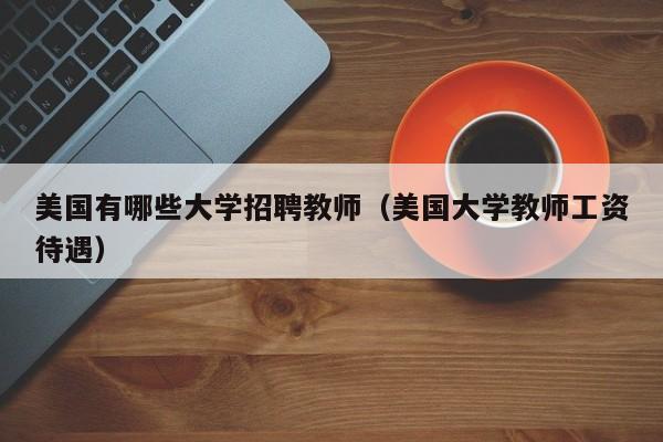 美国有哪些大学招聘教师（美国大学教师工资待遇）-第1张图片-大学教师招聘