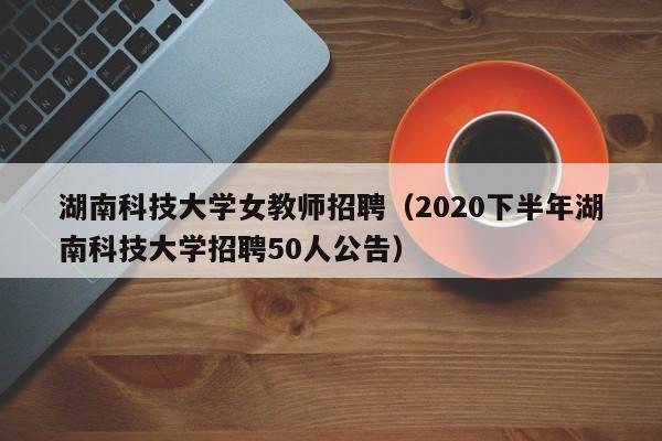 湖南科技大学女教师招聘（2020下半年湖南科技大学招聘50人公告）-第1张图片-大学教师招聘