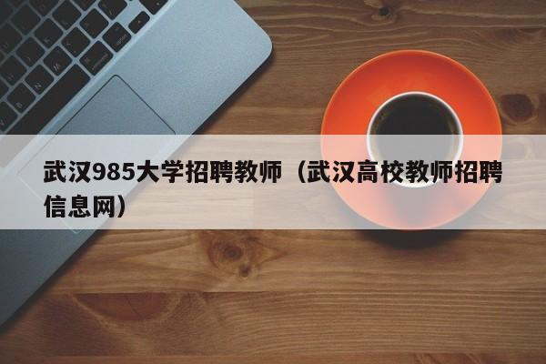 武汉985大学招聘教师（武汉高校教师招聘信息网）-第1张图片-大学教师招聘