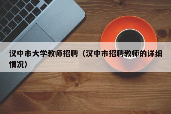 汉中市大学教师招聘（汉中市招聘教师的详细情况）-第1张图片-大学教师招聘