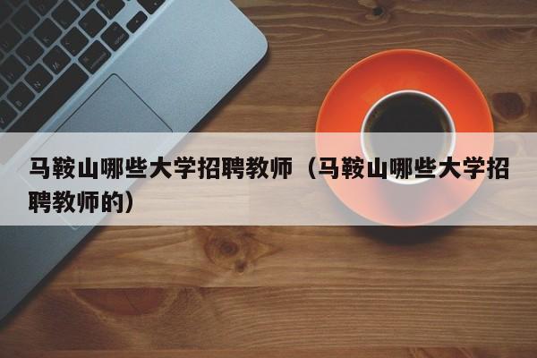 马鞍山哪些大学招聘教师（马鞍山哪些大学招聘教师的）-第1张图片-大学教师招聘