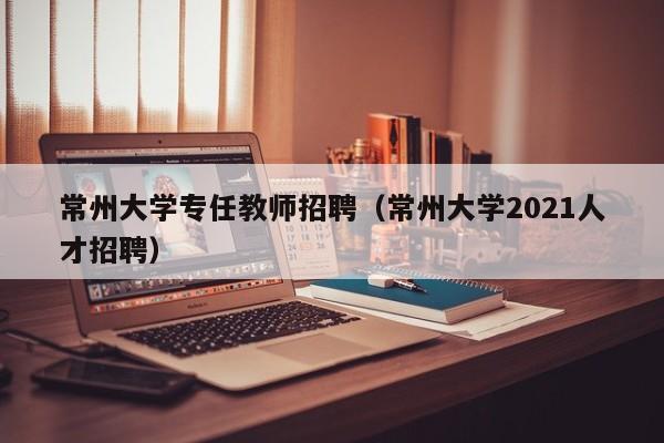 常州大学专任教师招聘（常州大学2021人才招聘）-第1张图片-大学教师招聘