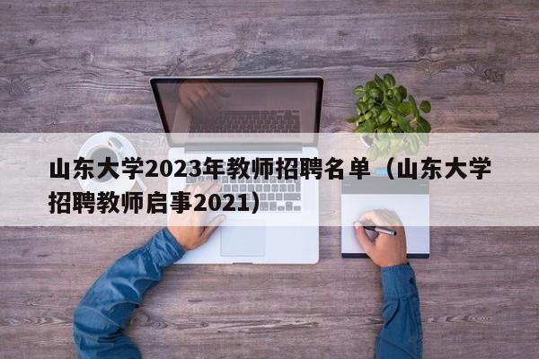 山东大学2023年教师招聘名单（山东大学招聘教师启事2021）-第1张图片-大学教师招聘