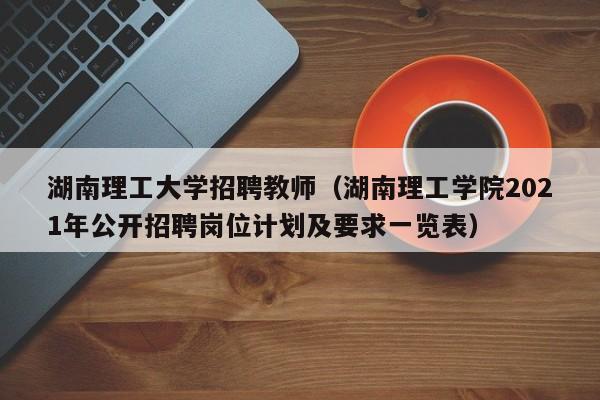 湖南理工大学招聘教师（湖南理工学院2021年公开招聘岗位计划及要求一览表）-第1张图片-大学教师招聘