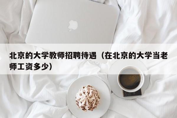 北京的大学教师招聘待遇（在北京的大学当老师工资多少）-第1张图片-大学教师招聘