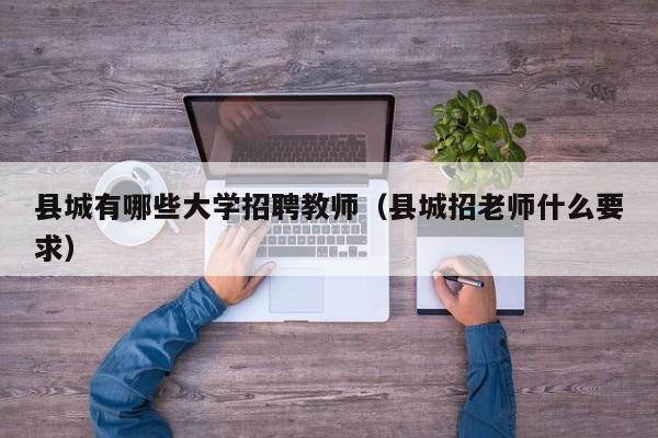 县城有哪些大学招聘教师（县城招老师什么要求）-第1张图片-大学教师招聘