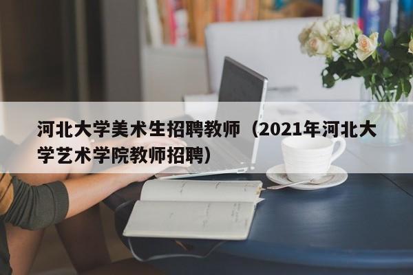 河北大学美术生招聘教师（2021年河北大学艺术学院教师招聘）-第1张图片-大学教师招聘