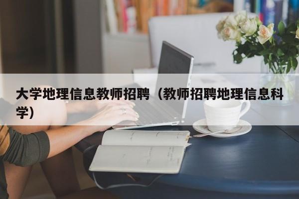 大学地理信息教师招聘（教师招聘地理信息科学）-第1张图片-大学教师招聘