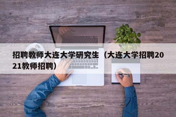 招聘教师大连大学研究生（大连大学招聘2021教师招聘）-第1张图片-大学教师招聘