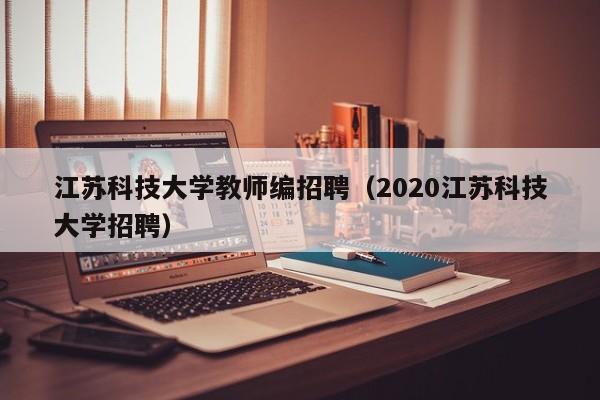 江苏科技大学教师编招聘（2020江苏科技大学招聘）-第1张图片-大学教师招聘