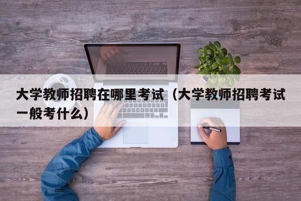 大学教师招聘在哪里考试（大学教师招聘考试一般考什么）-第1张图片-大学教师招聘
