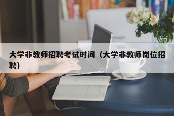 大学非教师招聘考试时间（大学非教师岗位招聘）-第1张图片-大学教师招聘