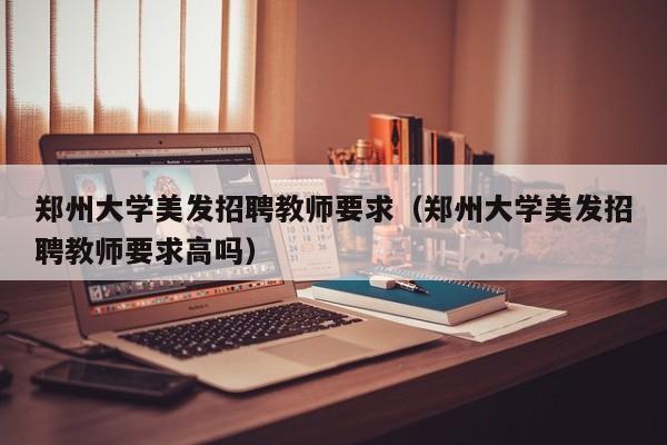 郑州大学美发招聘教师要求（郑州大学美发招聘教师要求高吗）-第1张图片-大学教师招聘