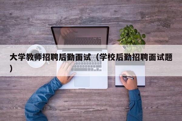大学教师招聘后勤面试（学校后勤招聘面试题）-第1张图片-大学教师招聘
