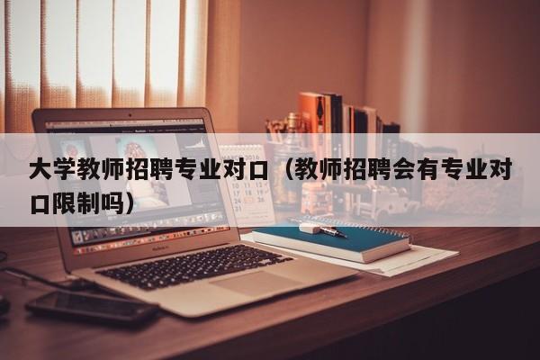 大学教师招聘专业对口（教师招聘会有专业对口限制吗）-第1张图片-大学教师招聘