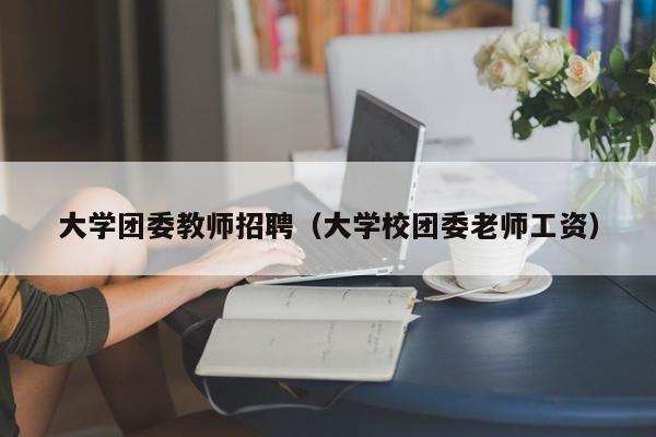 大学团委教师招聘（大学校团委老师工资）-第1张图片-大学教师招聘
