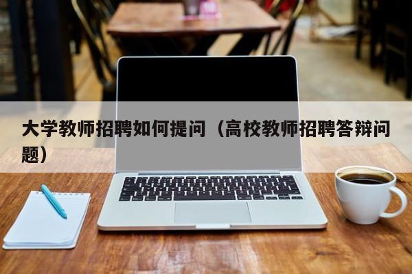 大学教师招聘如何提问（高校教师招聘答辩问题）-第1张图片-大学教师招聘