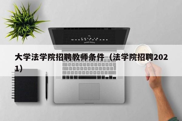 大学法学院招聘教师条件（法学院招聘2021）-第1张图片-大学教师招聘