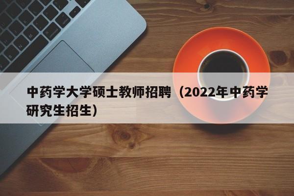 中药学大学硕士教师招聘（2022年中药学研究生招生）-第1张图片-大学教师招聘
