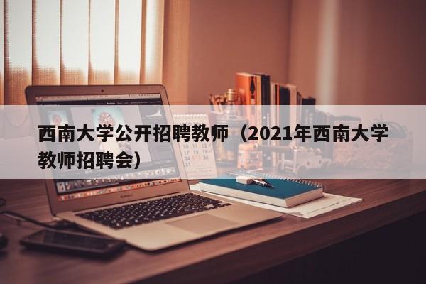 西南大学公开招聘教师（2021年西南大学教师招聘会）-第1张图片-大学教师招聘
