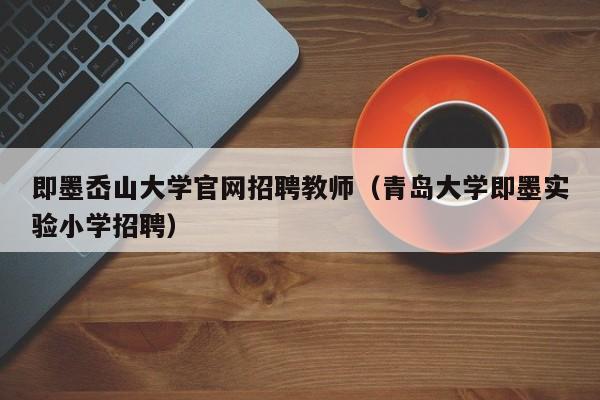 即墨岙山大学官网招聘教师（青岛大学即墨实验小学招聘）-第1张图片-大学教师招聘