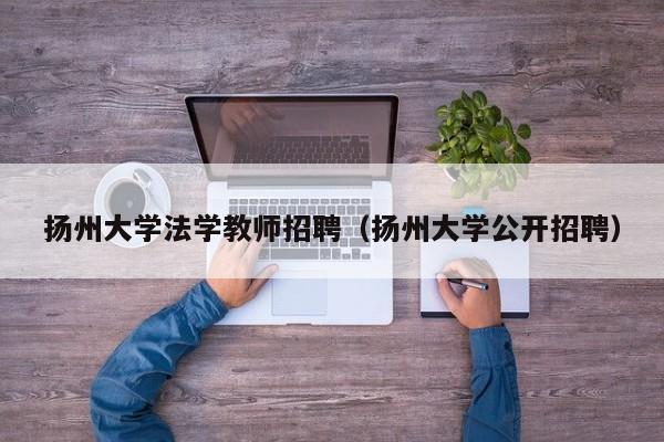 扬州大学法学教师招聘（扬州大学公开招聘）-第1张图片-大学教师招聘