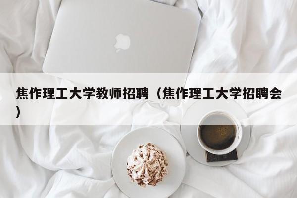 焦作理工大学教师招聘（焦作理工大学招聘会）-第1张图片-大学教师招聘