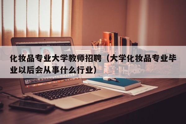 化妆品专业大学教师招聘（大学化妆品专业毕业以后会从事什么行业）-第1张图片-大学教师招聘