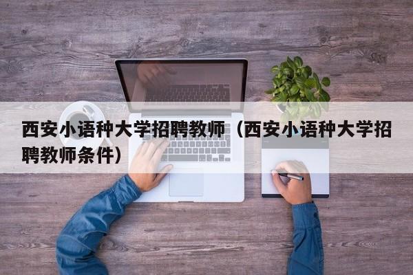 西安小语种大学招聘教师（西安小语种大学招聘教师条件）-第1张图片-大学教师招聘